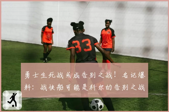 勇士生死战或成告别之战!名记爆料:战快船可能是科尔的告别之战