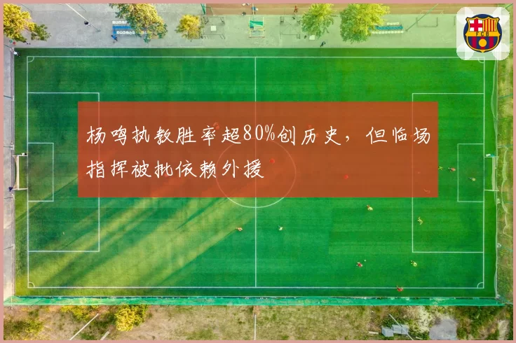 杨鸣执教胜率超80%创历史，但临场指挥被批依赖外援