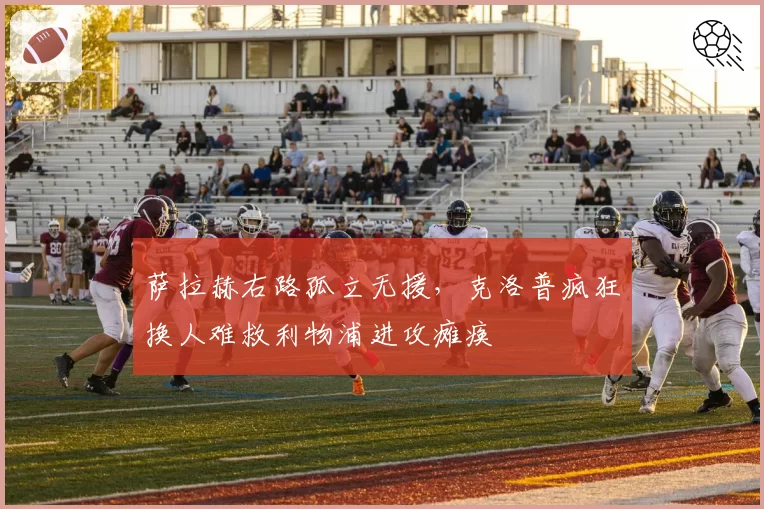 萨拉赫右路孤立无援，克洛普疯狂换人难救利物浦进攻瘫痪