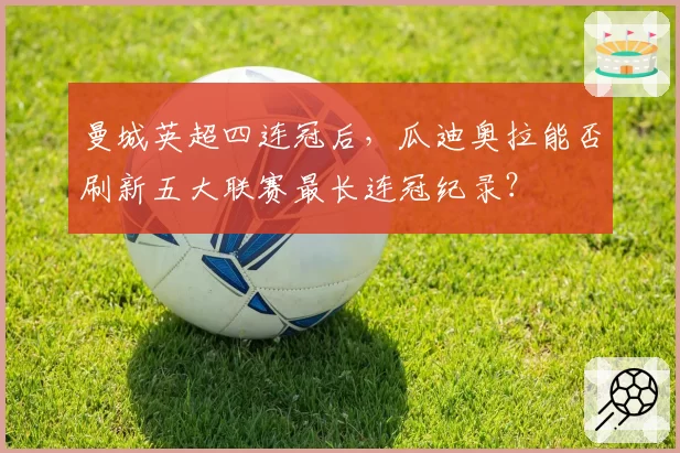 曼城英超四连冠后，瓜迪奥拉能否刷新五大联赛最长连冠纪录？
