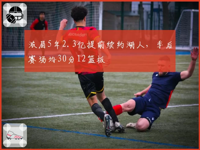 浓眉5年2.3亿提前续约湖人，季后赛场均30分12篮板