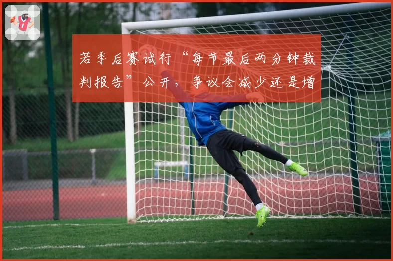 若季后赛试行“每节最后两分钟裁判报告”公开，争议会减少还是增多？