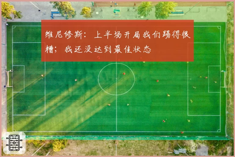 维尼修斯：上半场开局我们踢得很糟；我还没达到最佳状态