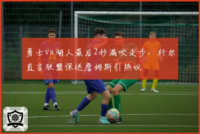 勇士vs湖人最后2秒漏吹走步，科尔直言联盟保送詹姆斯引热议