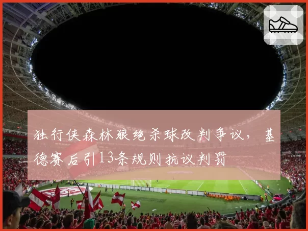独行侠森林狼绝杀球改判争议，基德赛后引13条规则抗议判罚