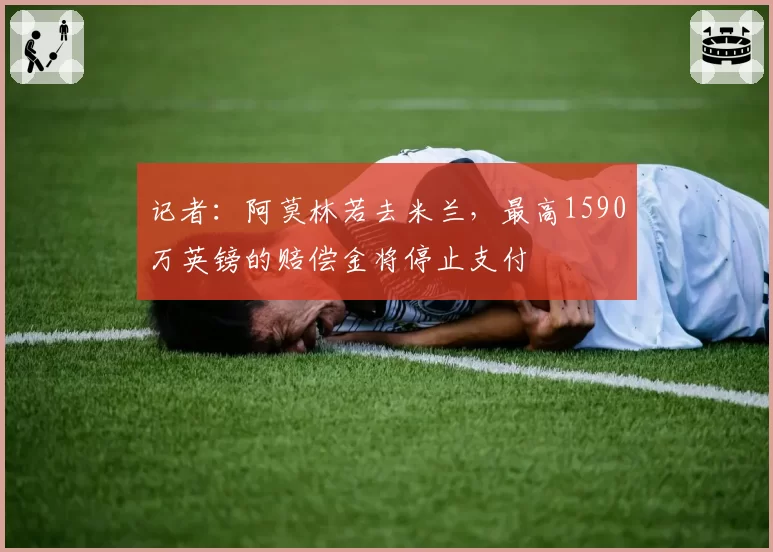记者:阿莫林若去米兰,最高1590万英镑的赔偿金将停止支付