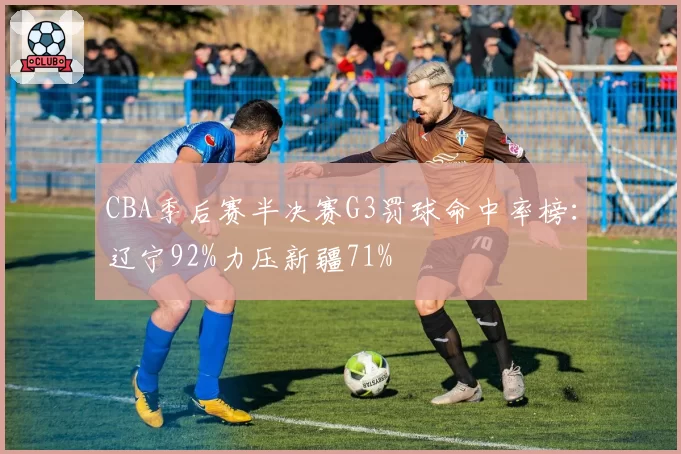 CBA季后赛半决赛G3罚球命中率榜：辽宁92%力压新疆71%