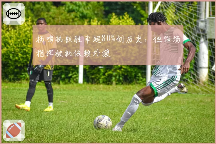 杨鸣执教胜率超80%创历史，但临场指挥被批依赖外援