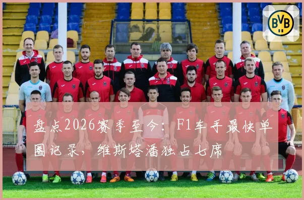 盘点2026赛季至今：F1车手最快单圈记录，维斯塔潘独占七席