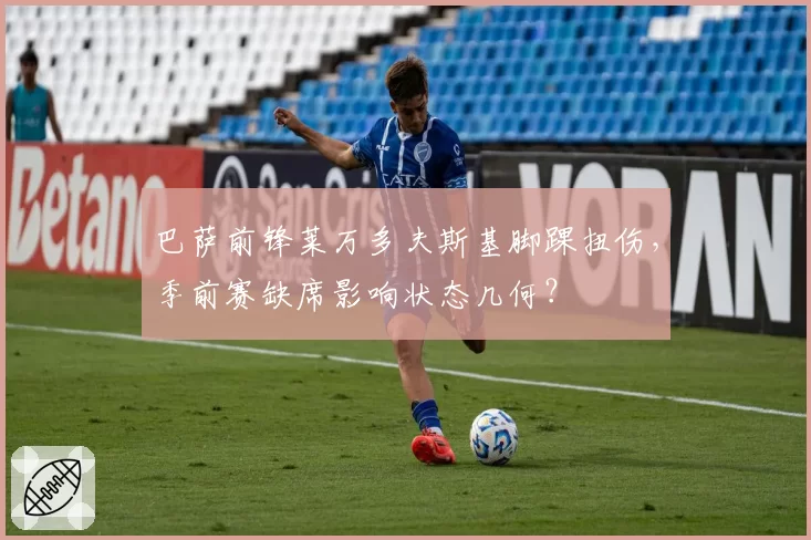 巴萨前锋莱万多夫斯基脚踝扭伤,季前赛缺席影响状态几何?