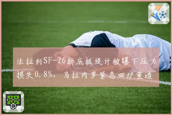 法拉利SF-26新底板设计被曝下压力损失0.8%,马拉内罗紧急回炉重造