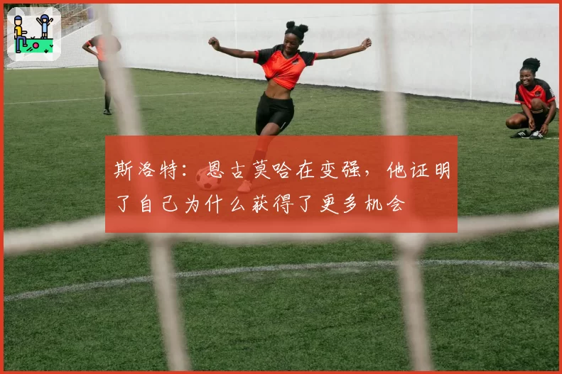 斯洛特：恩古莫哈在变强，他证明了自己为什么获得了更多机会