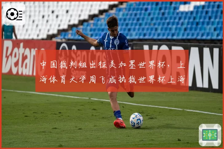 中国裁判组出征美加墨世界杯，上海体育大学周飞成执裁世界杯上海男子第一人