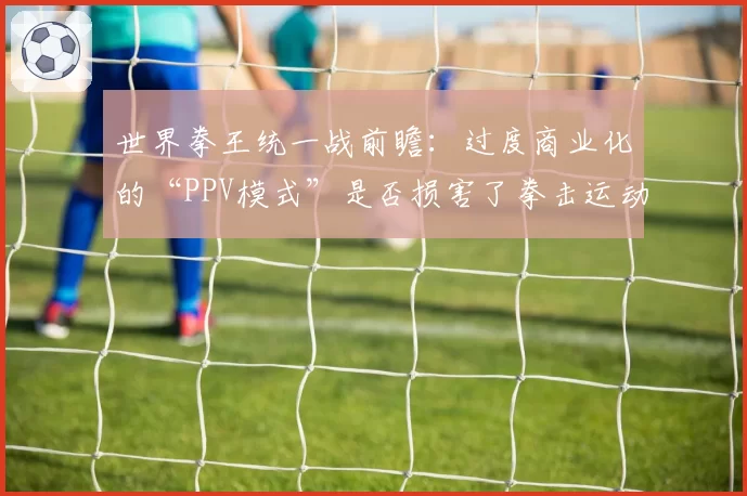世界拳王统一战前瞻：过度商业化的“PPV模式”是否损害了拳击运动的纯粹性？