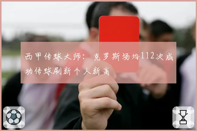 西甲传球大师：克罗斯场均112次成功传球刷新个人新高