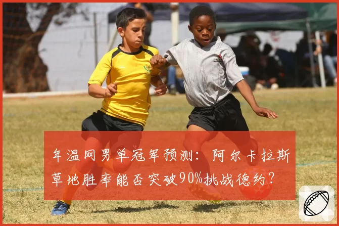 年温网男单冠军预测：阿尔卡拉斯草地胜率能否突破90%挑战德约？