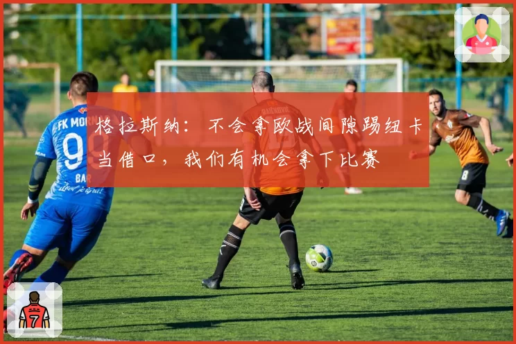 格拉斯纳：不会拿欧战间隙踢纽卡当借口，我们有机会拿下比赛