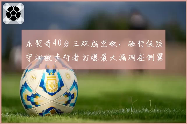 东契奇40分三双成空砍,独行侠防守端被步行者打爆最大漏洞在侧翼