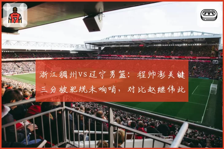 浙江稠州vs辽宁男篮：程帅澎关键三分被犯规未响哨，对比赵继伟此前体毛哨引哗然