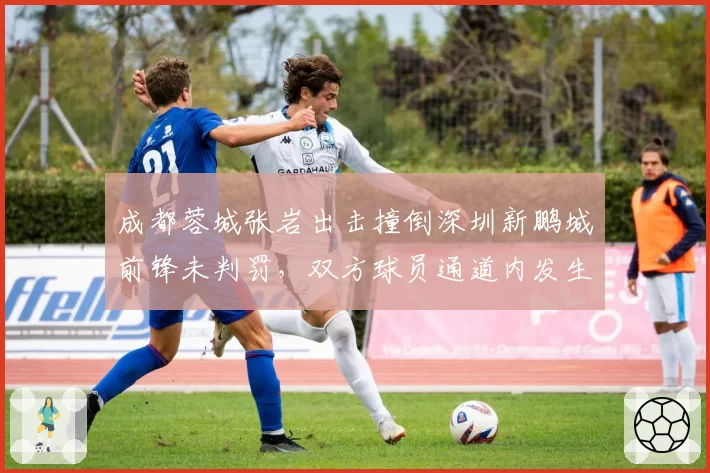 成都蓉城张岩出击撞倒深圳新鹏城前锋未判罚,双方球员通道内发生肢体冲突