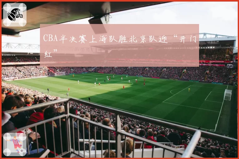 CBA半决赛上海队胜北京队迎“开门红”