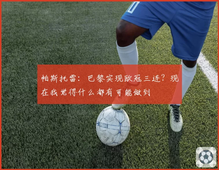 帕斯托雷：巴黎实现欧冠三连？现在我觉得什么都有可能做到