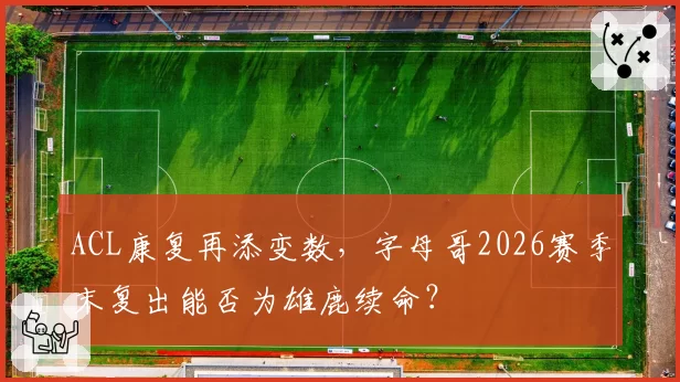 ACL康复再添变数，字母哥2026赛季末复出能否为雄鹿续命？