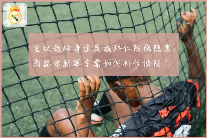 金玟哉转身速度成拜仁防线隐患,图赫尔新赛季需如何补位协防?