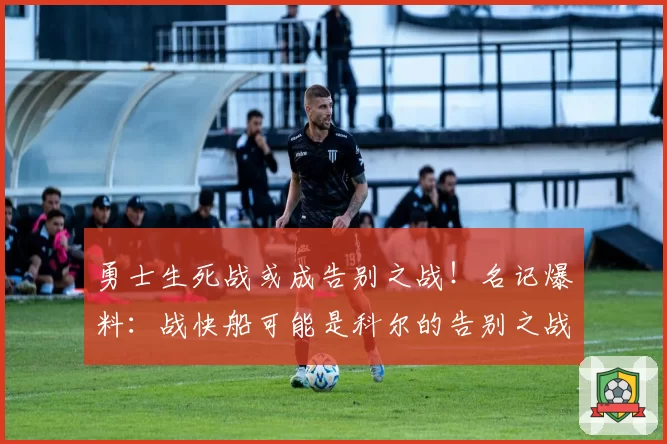 勇士生死战或成告别之战!名记爆料:战快船可能是科尔的告别之战