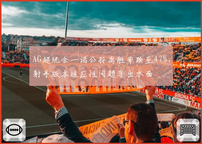 AG超玩会一诺公孙离胜率跌至47%,射手版本适应性问题浮出水面