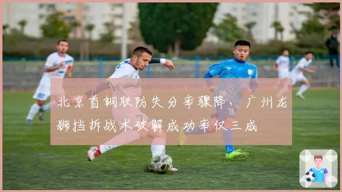 北京首钢联防失分率骤降，广州龙狮挡拆战术破解成功率仅三成