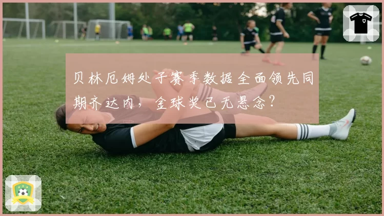 贝林厄姆处子赛季数据全面领先同期齐达内，金球奖已无悬念？