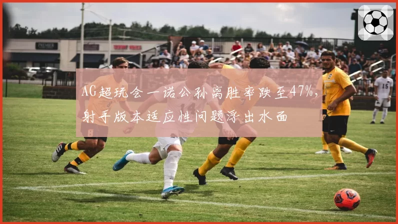 AG超玩会一诺公孙离胜率跌至47%,射手版本适应性问题浮出水面
