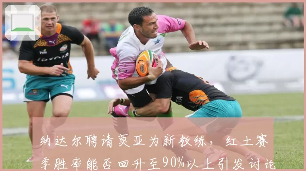 纳达尔聘请莫亚为新教练，红土赛季胜率能否回升至90%以上引发讨论