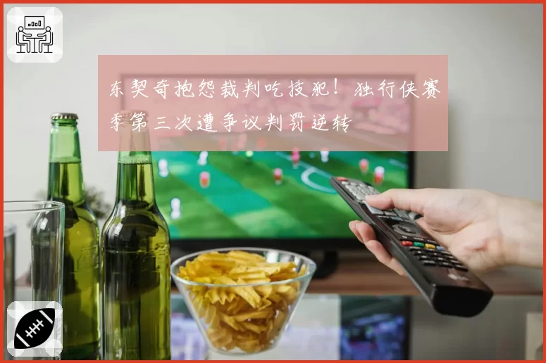 东契奇抱怨裁判吃技犯!独行侠赛季第三次遭争议判罚逆转