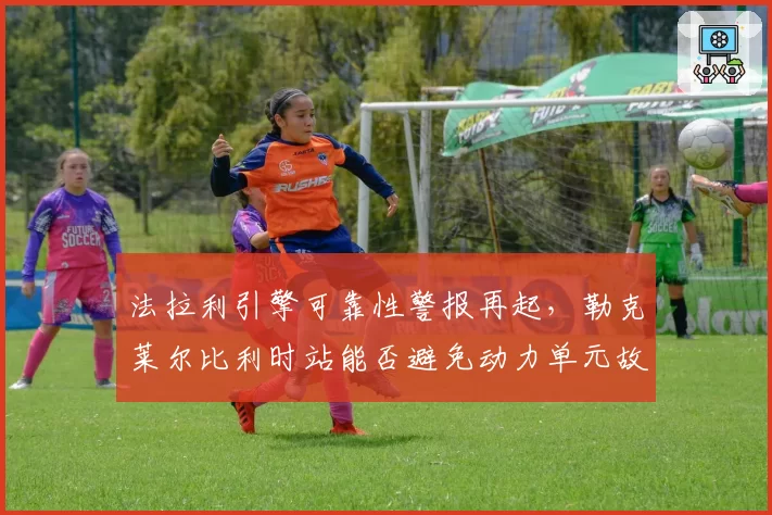法拉利引擎可靠性警报再起，勒克莱尔比利时站能否避免动力单元故障？