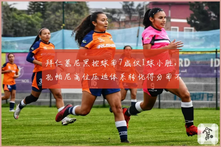 拜仁慕尼黑控球率7成仅1球小胜，孔帕尼高位压迫体系转化得分率不足15%