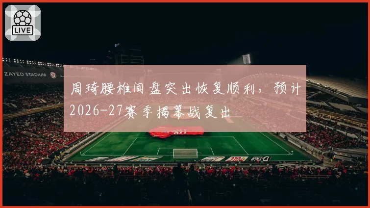 周琦腰椎间盘突出恢复顺利,预计2026-27赛季揭幕战复出