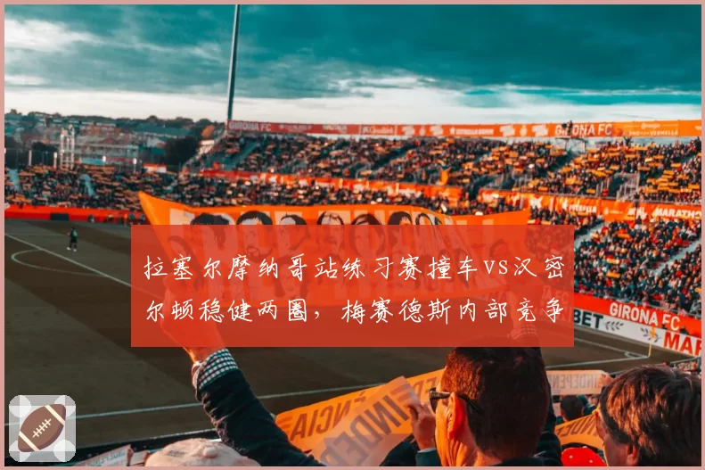 拉塞尔摩纳哥站练习赛撞车vs汉密尔顿稳健两圈,梅赛德斯内部竞争加剧__br_
