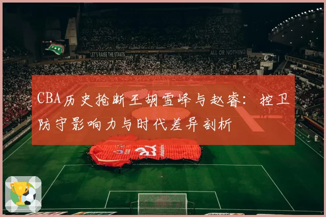 CBA历史抢断王胡雪峰与赵睿：控卫防守影响力与时代差异剖析
