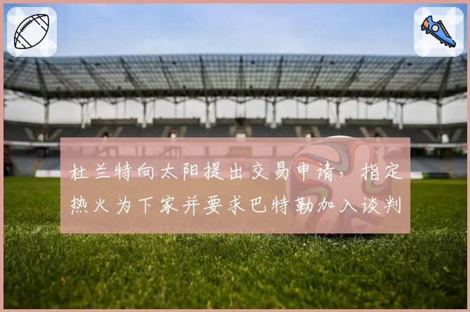 杜兰特向太阳提出交易申请，指定热火为下家并要求巴特勒加入谈判