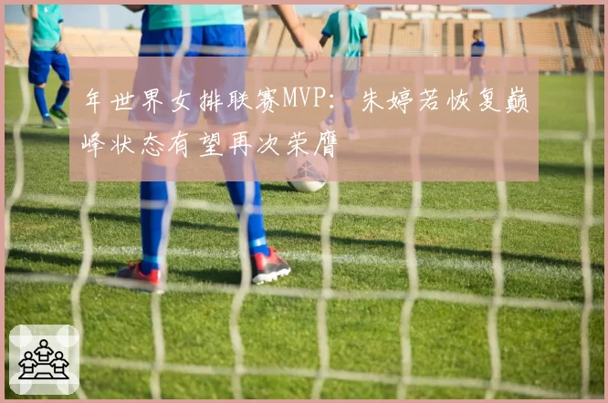年世界女排联赛MVP:朱婷若恢复巅峰状态有望再次荣膺