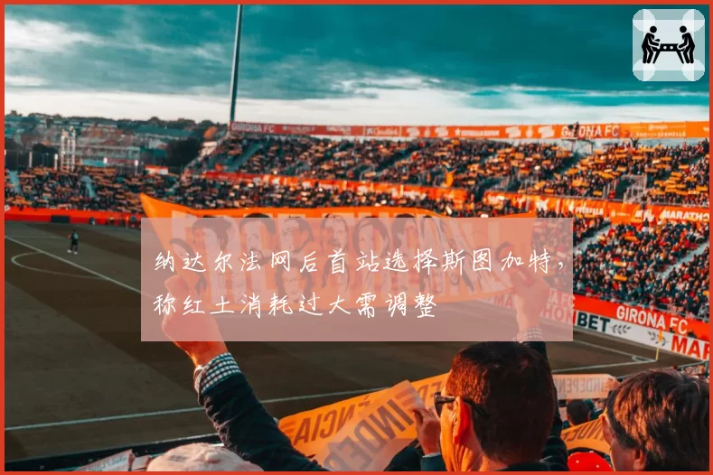 纳达尔法网后首站选择斯图加特，称红土消耗过大需调整