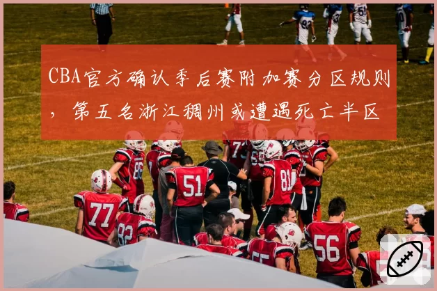 CBA官方确认季后赛附加赛分区规则，第五名浙江稠州或遭遇死亡半区