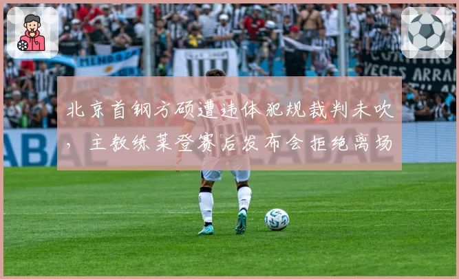 北京首钢方硕遭违体犯规裁判未吹，主教练莱登赛后发布会拒绝离场