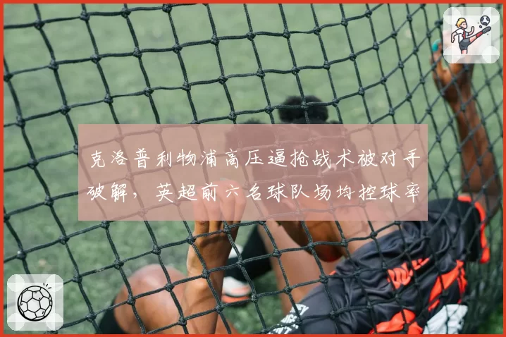 克洛普利物浦高压逼抢战术被对手破解，英超前六名球队场均控球率反超引担忧