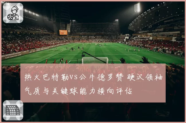 热火巴特勒vs公牛德罗赞 硬汉领袖气质与关键球能力横向评估
