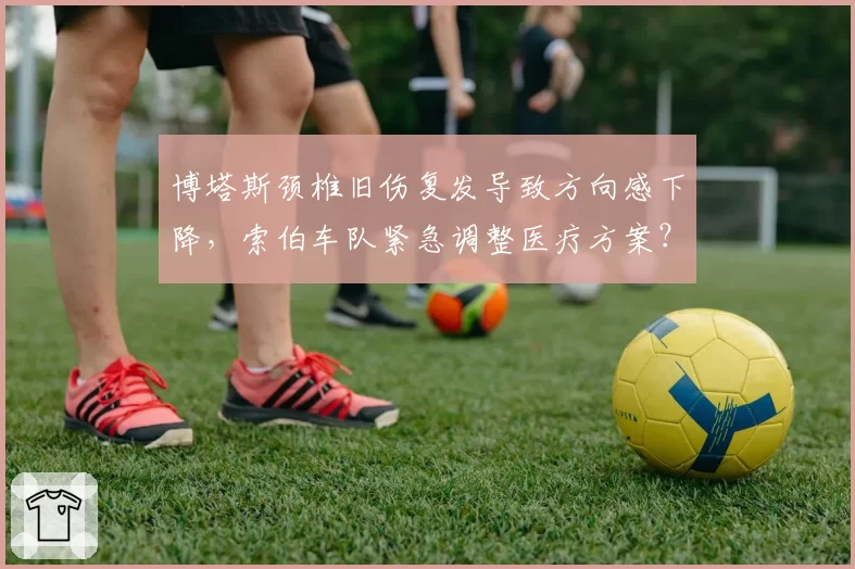 博塔斯颈椎旧伤复发导致方向感下降，索伯车队紧急调整医疗方案？