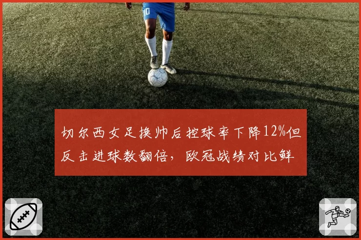 切尔西女足换帅后控球率下降12%但反击进球数翻倍，欧冠战绩对比鲜明