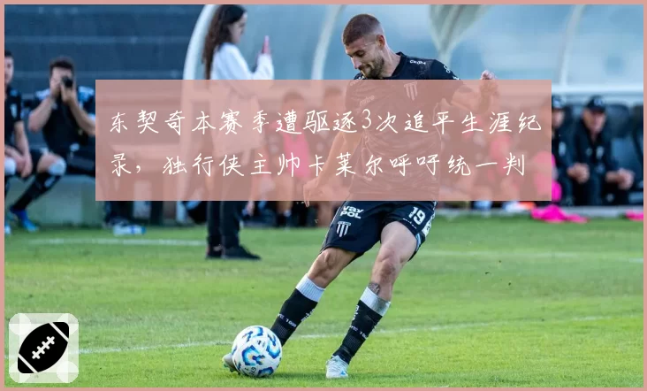 东契奇本赛季遭驱逐3次追平生涯纪录,独行侠主帅卡莱尔呼吁统一判罚尺度